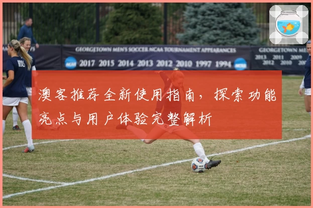 澳客推荐全新使用指南，探索功能亮点与用户体验完整解析