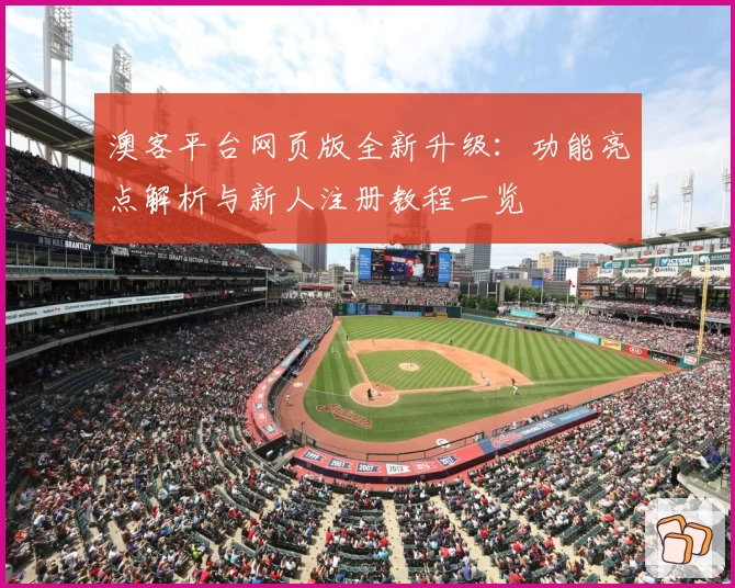 澳客平台网页版全新升级:功能亮点解析与新人注册教程一览