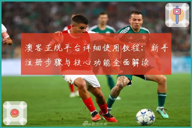 澳客正规平台详细使用教程：新手注册步骤与核心功能全面解读