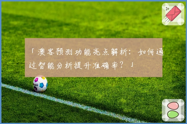 「澳客预测功能亮点解析：如何通过智能分析提升准确率？」