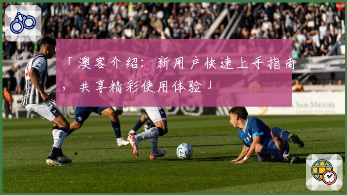「澳客介绍:新用户快速上手指南,共享精彩使用体验」