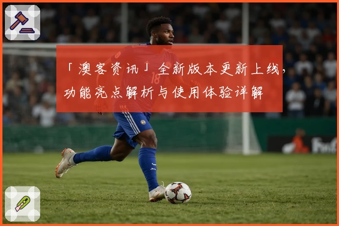 「澳客资讯」全新版本更新上线，功能亮点解析与使用体验详解