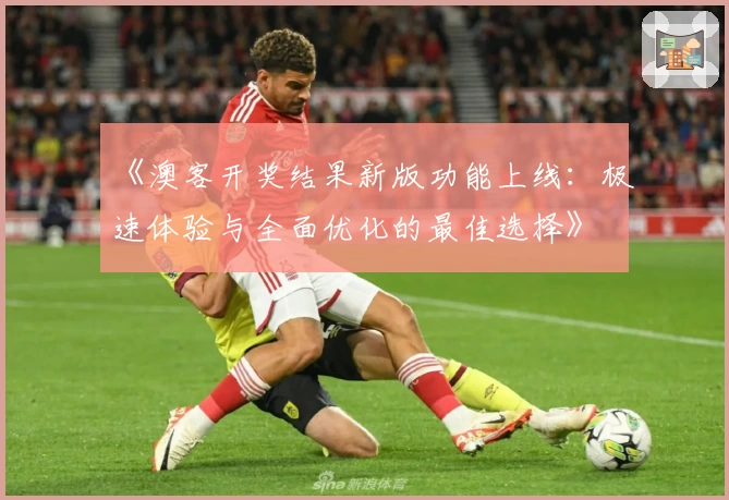 《澳客开奖结果新版功能上线：极速体验与全面优化的最佳选择》