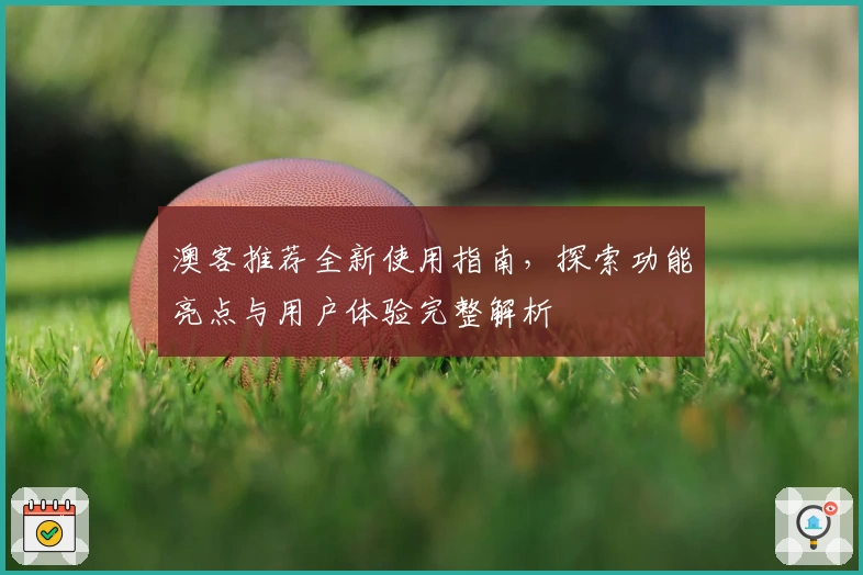 澳客推荐全新使用指南,探索功能亮点与用户体验完整解析
