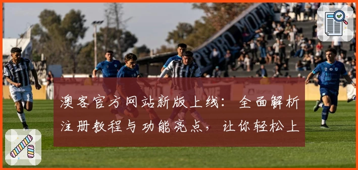 澳客官方网站新版上线:全面解析注册教程与功能亮点,让你轻松上手!