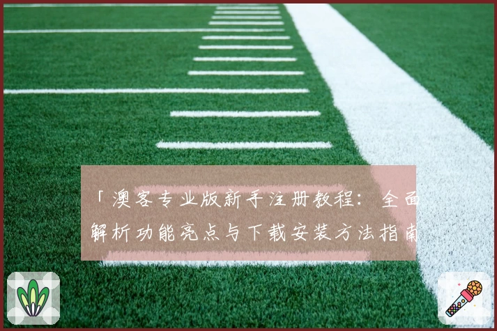 「澳客专业版新手注册教程:全面解析功能亮点与下载安装方法指南」