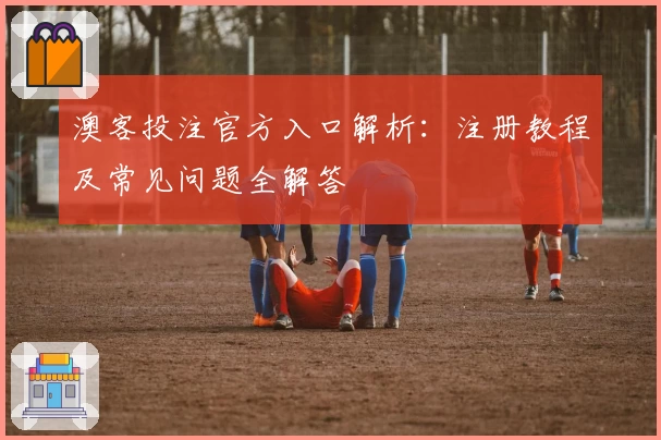 澳客投注官方入口解析：注册教程及常见问题全解答