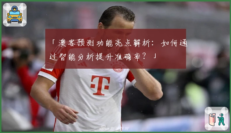 「澳客预测功能亮点解析：如何通过智能分析提升准确率？」