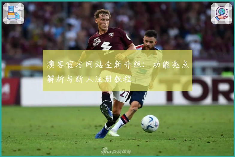 澳客官方网站全新升级：功能亮点解析与新人注册教程