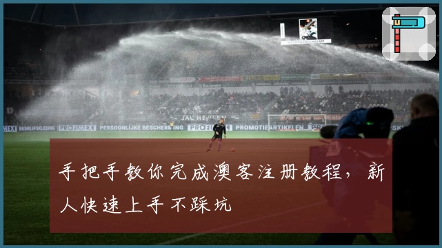 手把手教你完成澳客注册教程，新人快速上手不踩坑