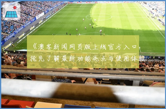 《澳客新闻网页版上线官方入口，抢先了解最新功能亮点与使用体验》