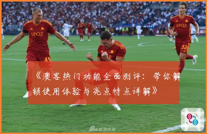 《澳客热门功能全面测评：带你解锁使用体验与亮点特点详解》