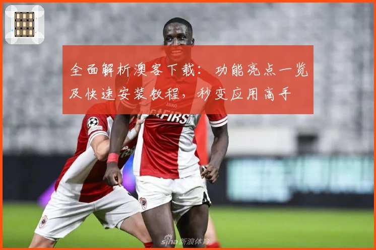 全面解析澳客下载：功能亮点一览及快速安装教程，秒变应用高手