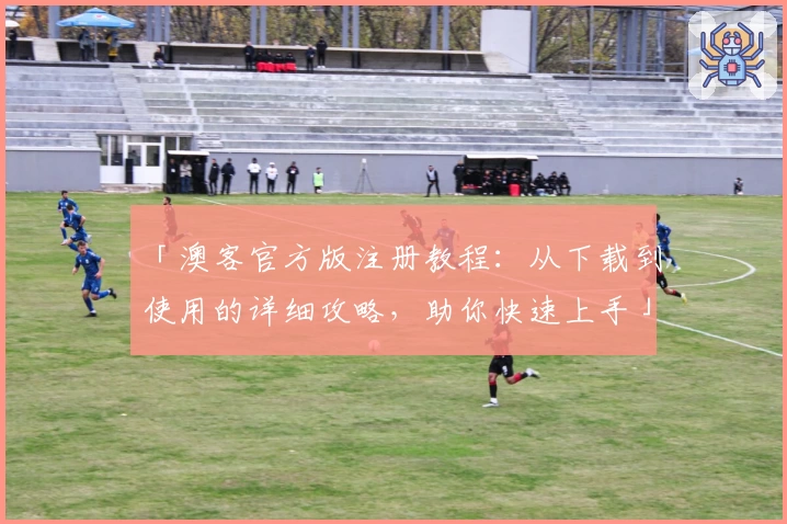 「澳客官方版注册教程:从下载到使用的详细攻略,助你快速上手」