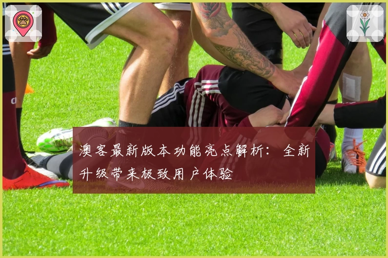 澳客最新版本功能亮点解析：全新升级带来极致用户体验