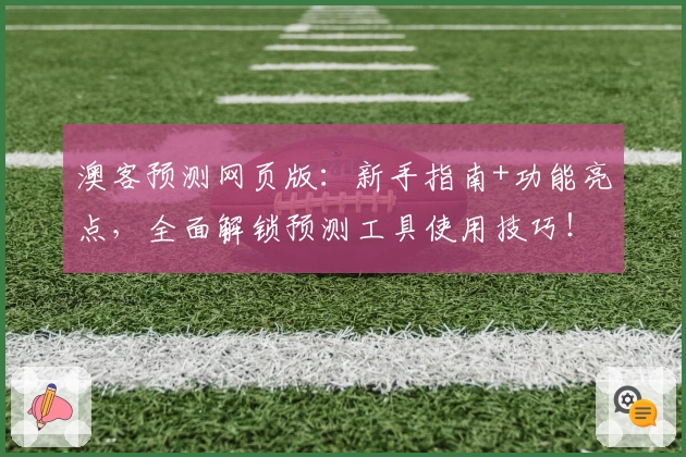 澳客预测网页版：新手指南+功能亮点，全面解锁预测工具使用技巧！