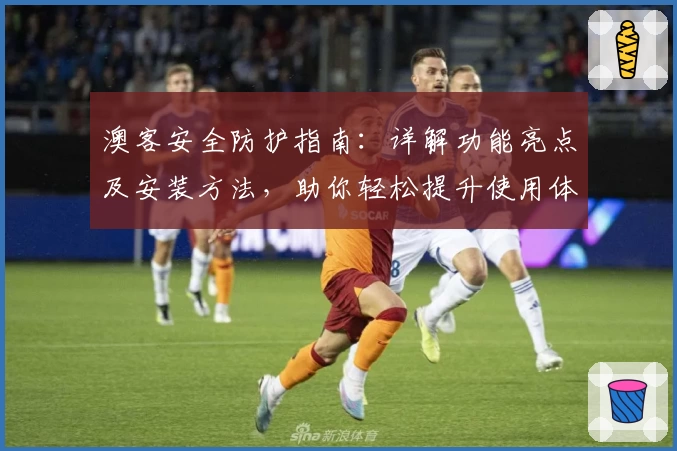 澳客安全防护指南：详解功能亮点及安装方法，助你轻松提升使用体验