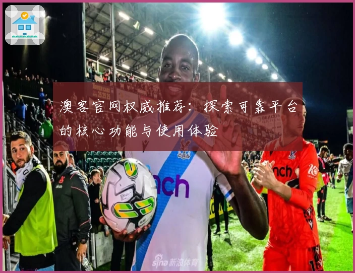 澳客官网权威推荐：探索可靠平台的核心功能与使用体验