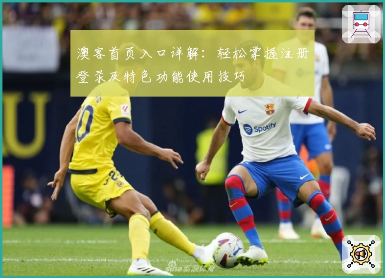 澳客首页入口详解:轻松掌握注册登录及特色功能使用技巧