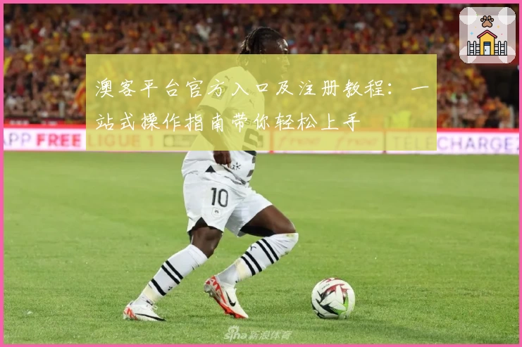 澳客平台官方入口及注册教程：一站式操作指南带你轻松上手