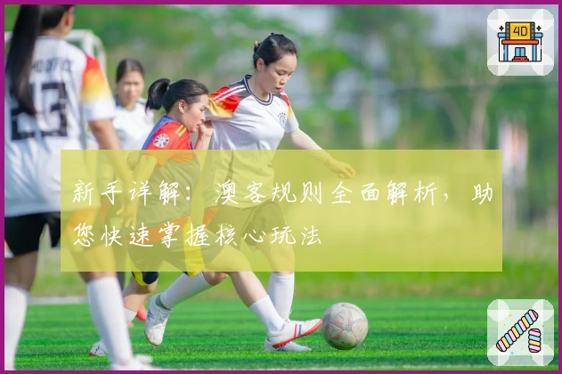 新手详解：澳客规则全面解析，助您快速掌握核心玩法