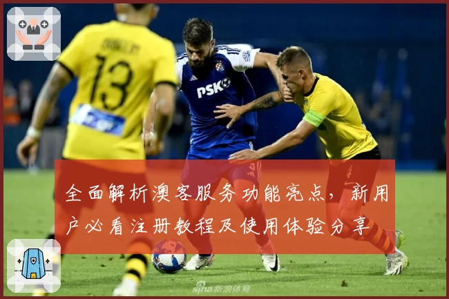 全面解析澳客服务功能亮点，新用户必看注册教程及使用体验分享