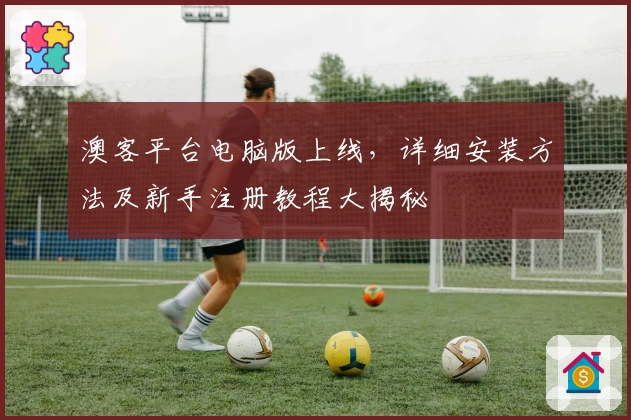 澳客平台电脑版上线，详细安装方法及新手注册教程大揭秘