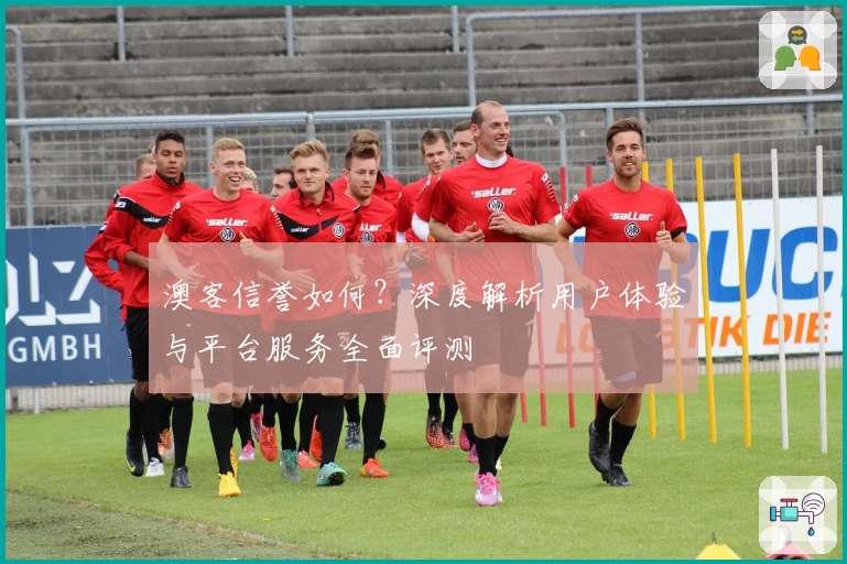 澳客信誉如何？深度解析用户体验与平台服务全面评测