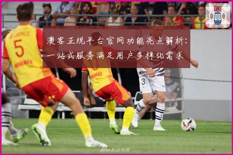 澳客正规平台官网功能亮点解析：一站式服务满足用户多样化需求