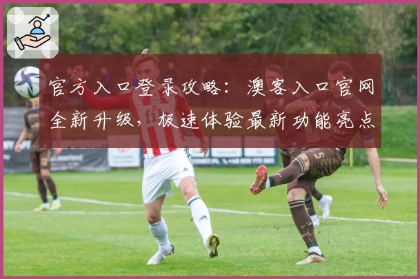 官方入口登录攻略：澳客入口官网全新升级，极速体验最新功能亮点