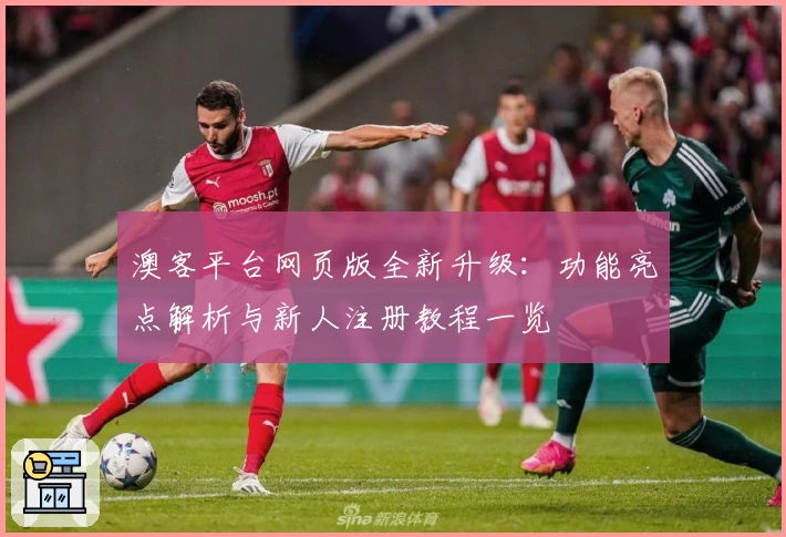 澳客平台网页版全新升级：功能亮点解析与新人注册教程一览