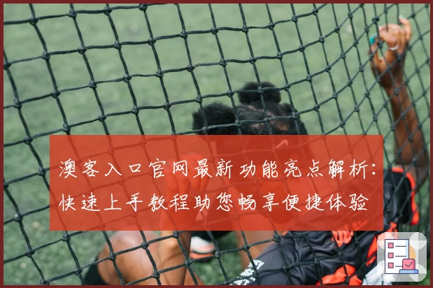 澳客入口官网最新功能亮点解析：快速上手教程助您畅享便捷体验