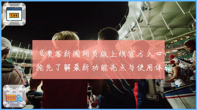《澳客新闻网页版上线官方入口，抢先了解最新功能亮点与使用体验》