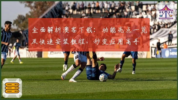 全面解析澳客下载：功能亮点一览及快速安装教程，秒变应用高手