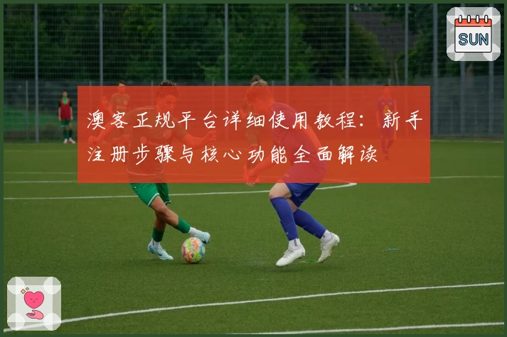 澳客正规平台详细使用教程：新手注册步骤与核心功能全面解读