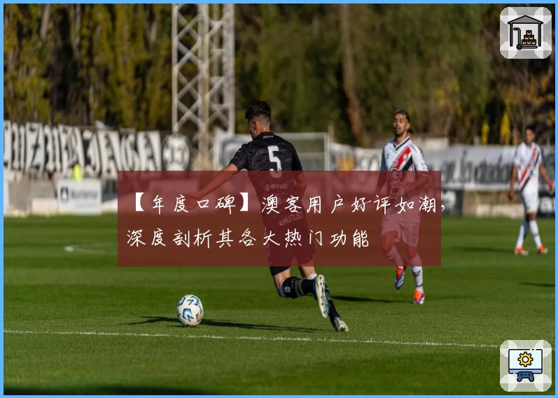 【年度口碑】澳客用户好评如潮，深度剖析其各大热门功能