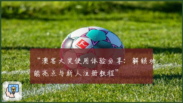 “澳客大奖使用体验分享：解锁功能亮点与新人注册教程”