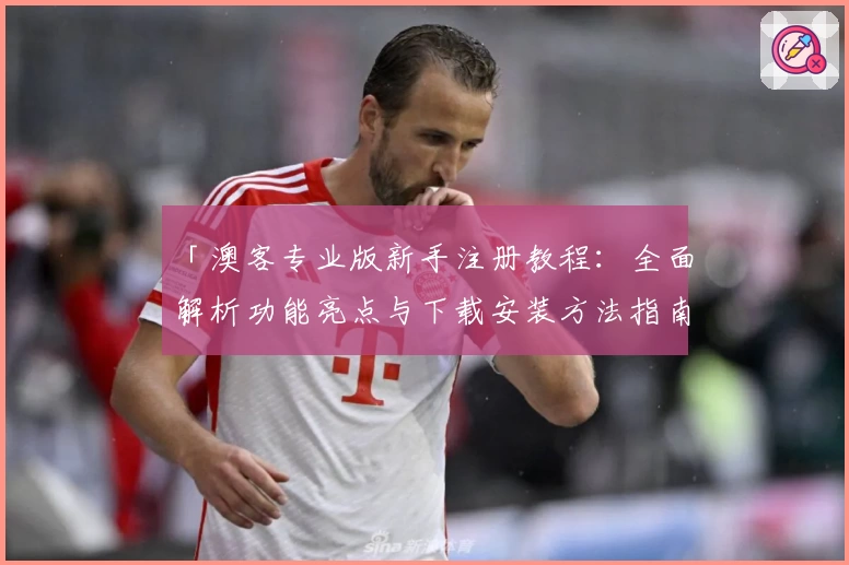 「澳客专业版新手注册教程：全面解析功能亮点与下载安装方法指南」