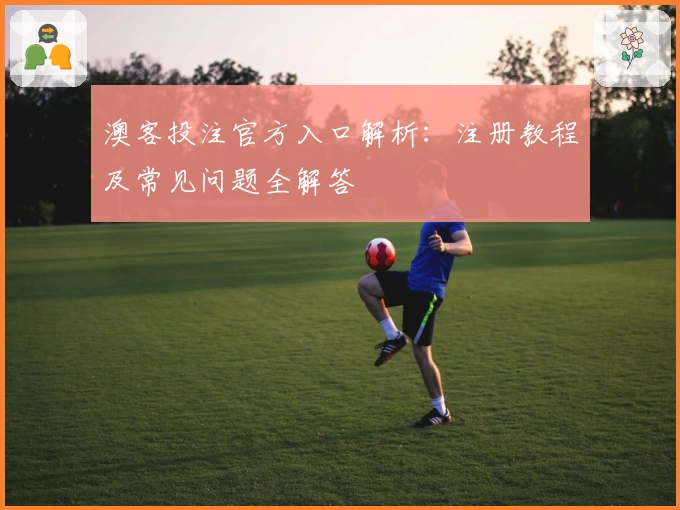 澳客投注官方入口解析:注册教程及常见问题全解答