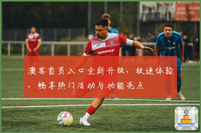 澳客首页入口全新升级，极速体验，畅享热门活动与功能亮点