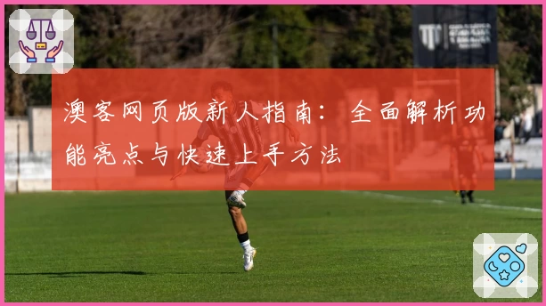 澳客网页版新人指南:全面解析功能亮点与快速上手方法