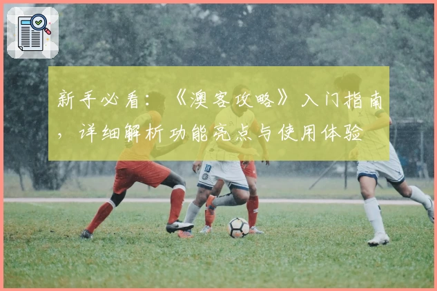 新手必看:《澳客攻略》入门指南,详细解析功能亮点与使用体验