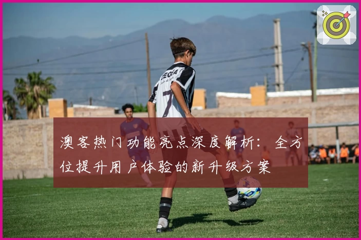 澳客热门功能亮点深度解析：全方位提升用户体验的新升级方案