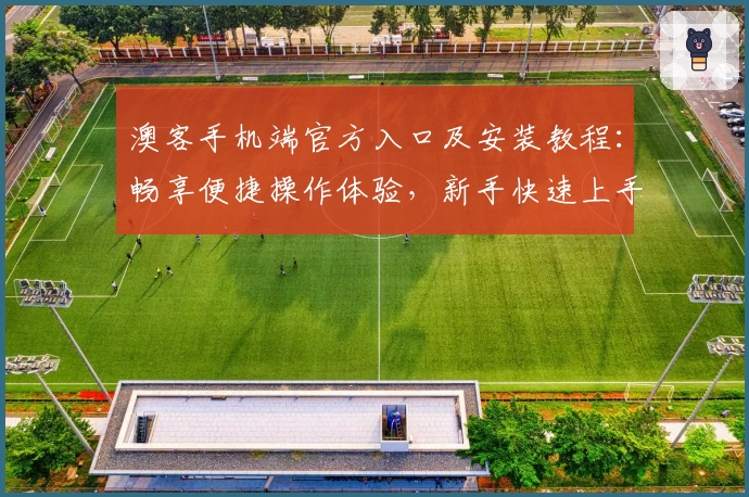 澳客手机端官方入口及安装教程：畅享便捷操作体验，新手快速上手指南