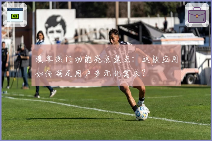 澳客热门功能亮点盘点：这款应用如何满足用户多元化需求？