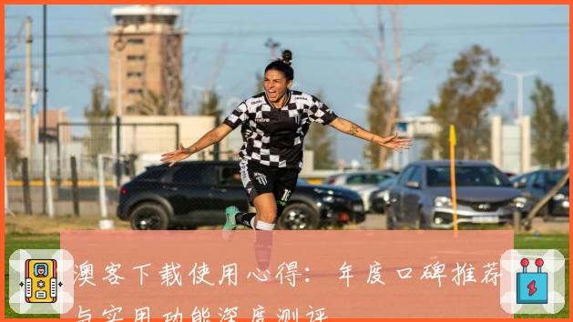 澳客下载使用心得：年度口碑推荐与实用功能深度测评