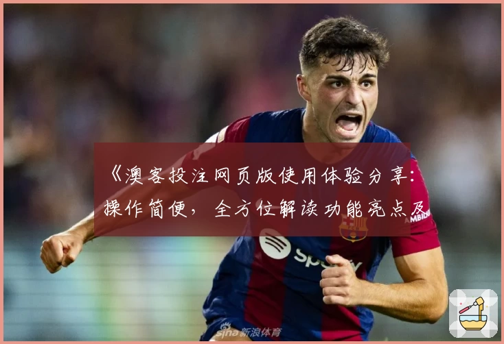 《澳客投注网页版使用体验分享：操作简便，全方位解读功能亮点及常见问题》