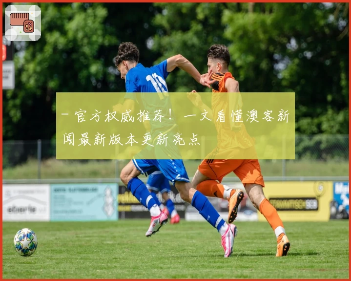 - 官方权威推荐！一文看懂澳客新闻最新版本更新亮点