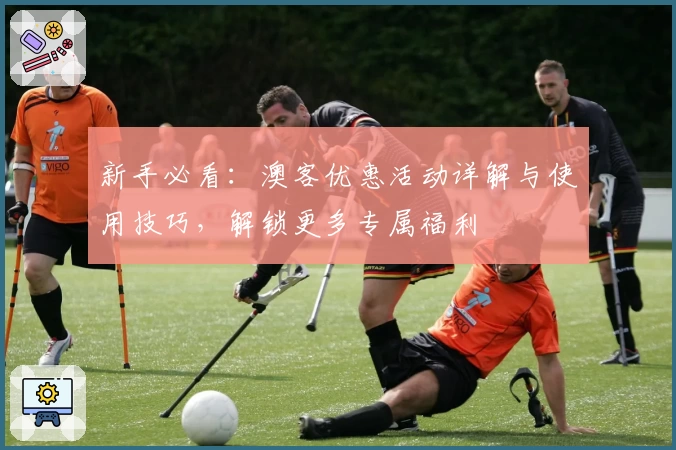 新手必看：澳客优惠活动详解与使用技巧，解锁更多专属福利