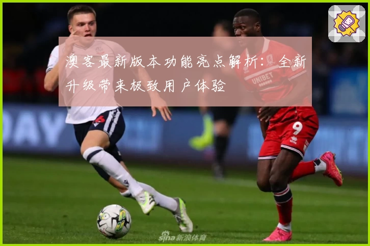 澳客最新版本功能亮点解析：全新升级带来极致用户体验